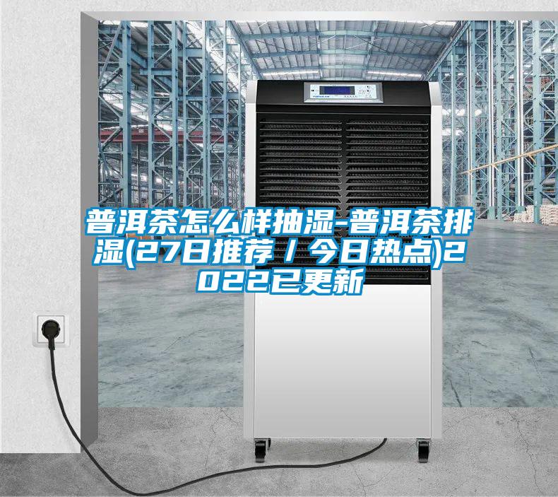 普洱茶怎么样抽湿-普洱茶排湿(27日推荐/今日热点)2022已更新