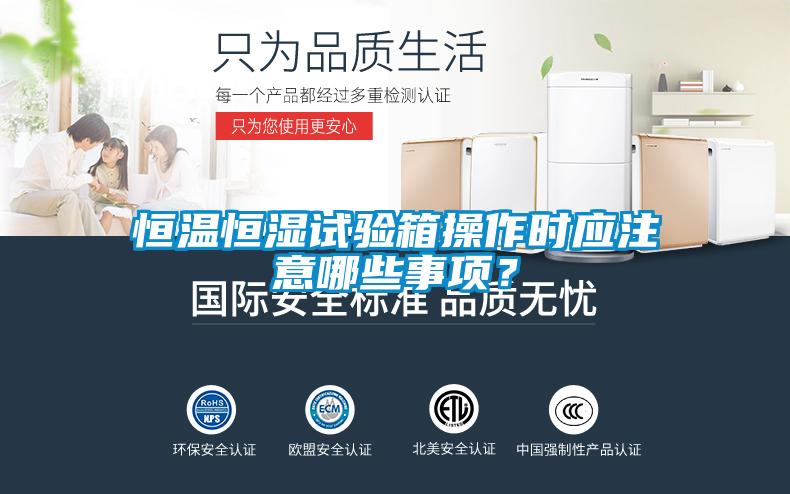 恒温恒湿试验箱操作时应注意哪些事项？