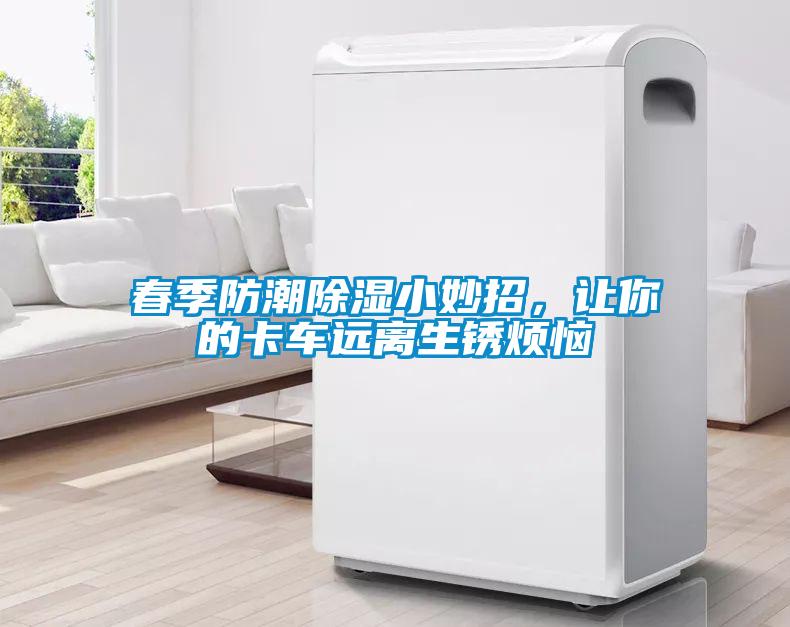 春季防潮除湿小妙招，让你的卡车远离生锈烦恼