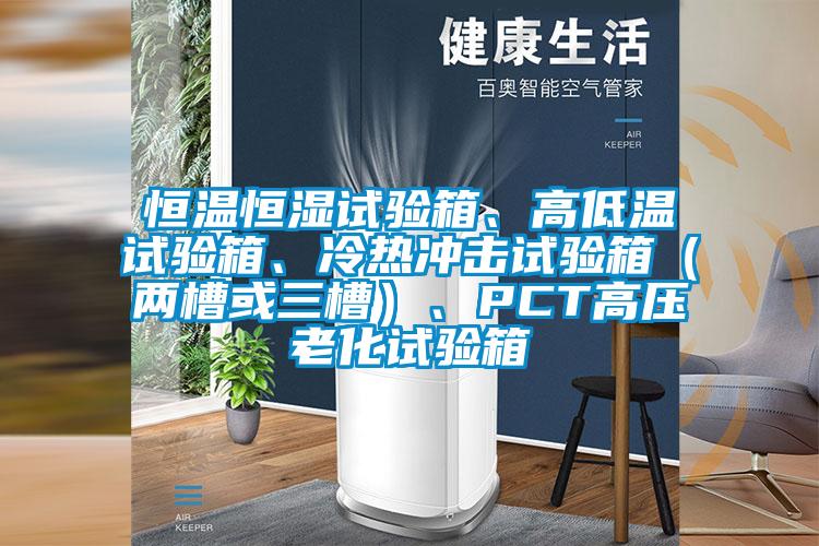 恒温恒湿试验箱、高低温试验箱、冷热冲击试验箱（两槽或三槽）、PCT高压老化试验箱