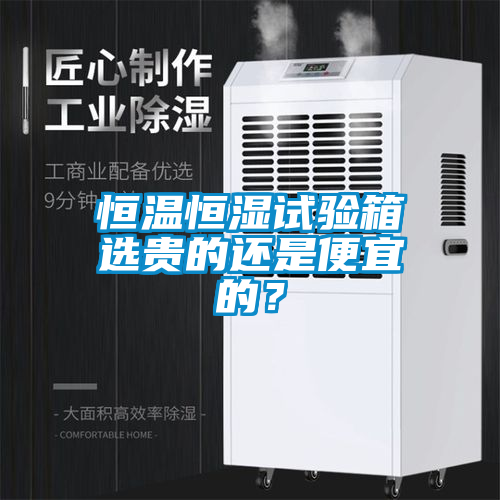 恒温恒湿试验箱选贵的还是便宜的？