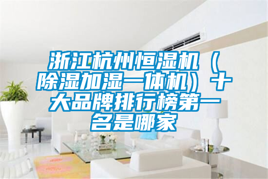 浙江杭州恒湿机(除湿加湿一体机)十大品牌排行榜第一名是哪家
