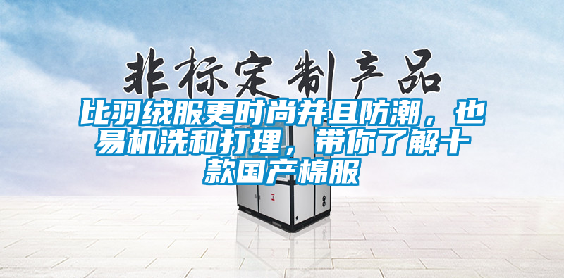 比羽绒服更时尚并且防潮，也易机洗和打理，带你了解十款国产棉服