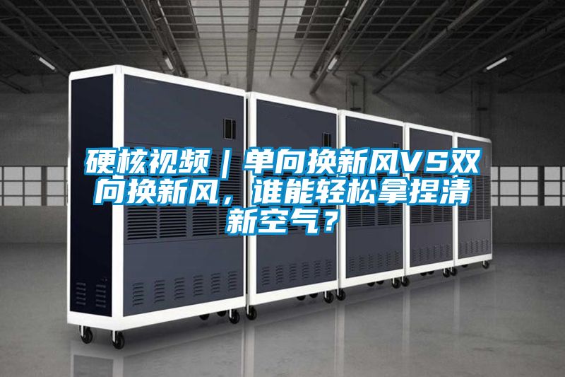 硬核视频｜单向换新风VS双向换新风，谁能轻松拿捏清新空气？