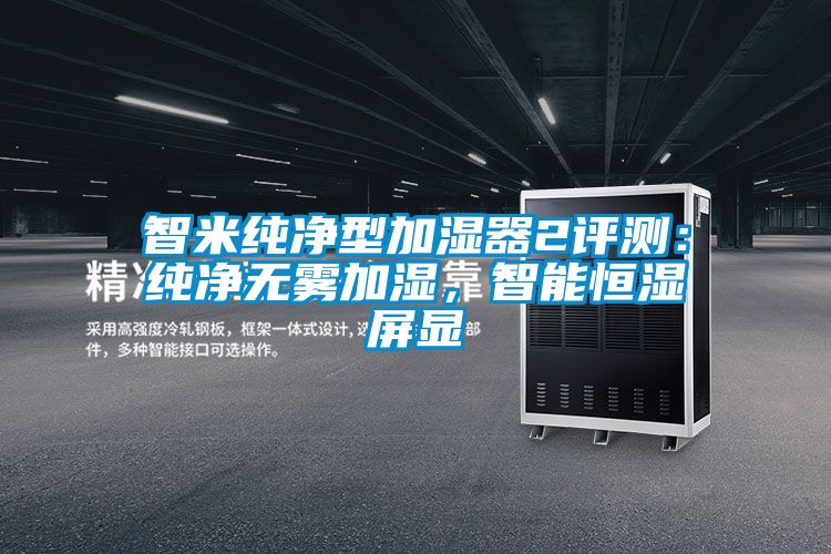 智米纯净型加湿器2评测：纯净无雾加湿，智能恒湿屏显