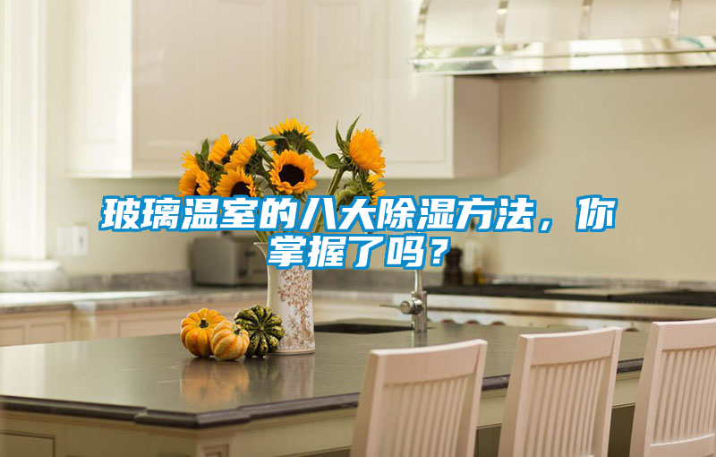 玻璃温室的八大除湿方法，你掌握了吗？
