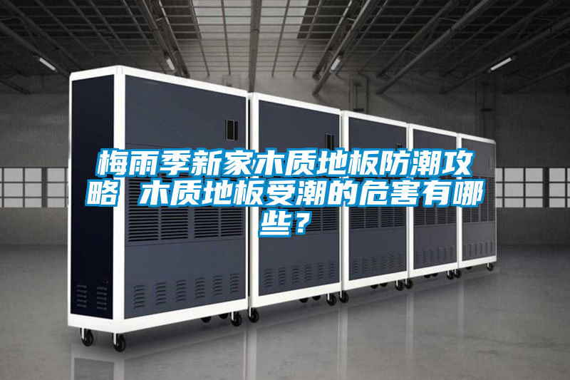 梅雨季新家木质地板防潮攻略 木质地板受潮的危害有哪些？