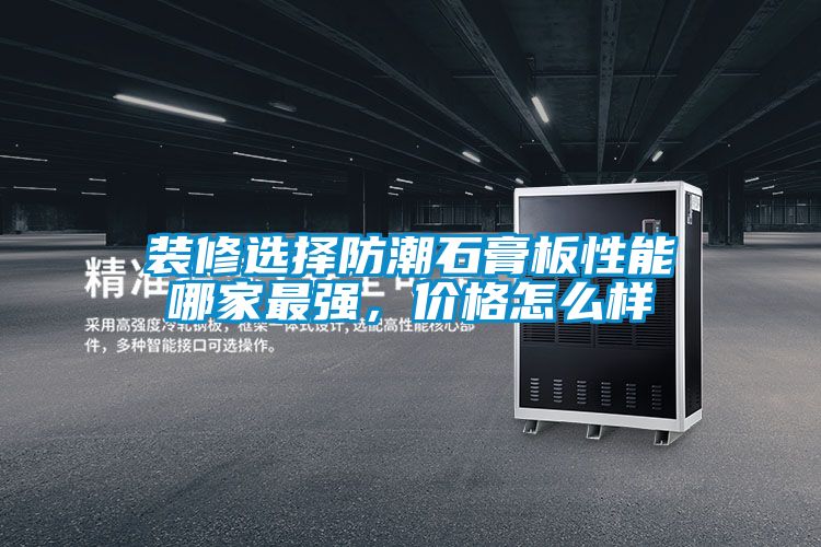 装修选择防潮石膏板性能哪家最强，价格怎么样