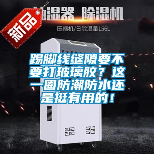 踢脚线缝隙要不要打玻璃胶？这一圈防潮防水还是挺有用的！