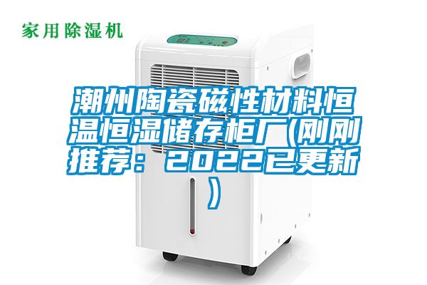 潮州陶瓷磁性材料恒温恒湿储存柜厂(刚刚推荐：2022已更新)