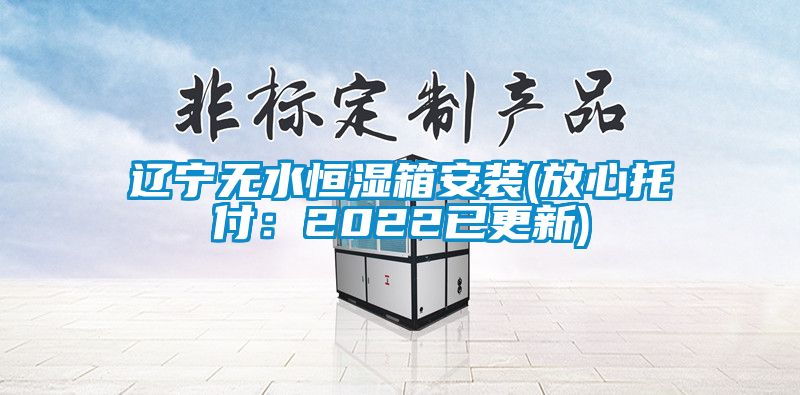 辽宁无水恒湿箱安装(放心托付：2022已更新)