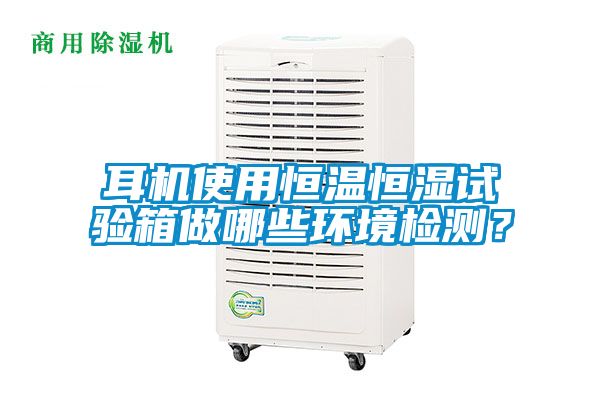 耳机使用恒温恒湿试验箱做哪些环境检测？
