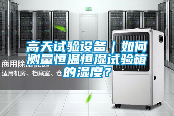 高天试验设备｜如何测量恒温恒湿试验箱的湿度？