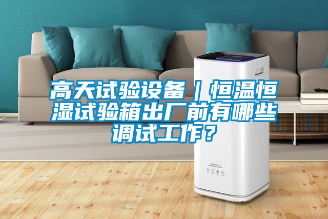 高天试验设备｜恒温恒湿试验箱出厂前有哪些调试工作？